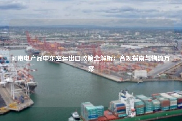 3C带电产品中东空运出口政策全解析：合规指南与物流方案