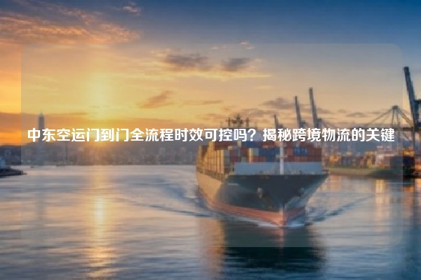 中东空运门到门全流程时效可控吗？揭秘跨境物流的关键