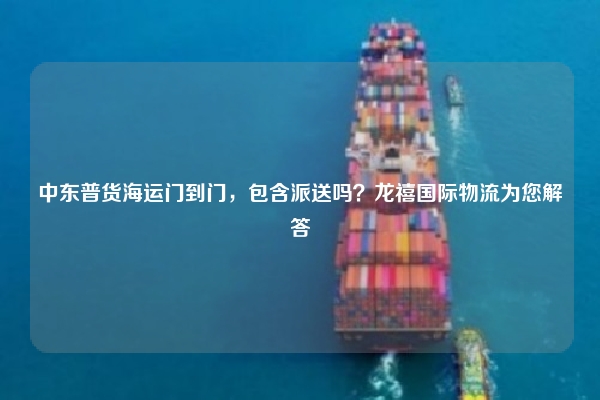 中东普货海运门到门，包含派送吗？龙禧国际物流为您解答