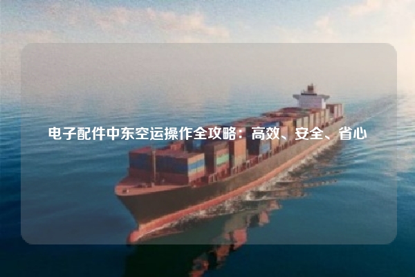 电子配件中东空运操作全攻略：高效、安全、省心