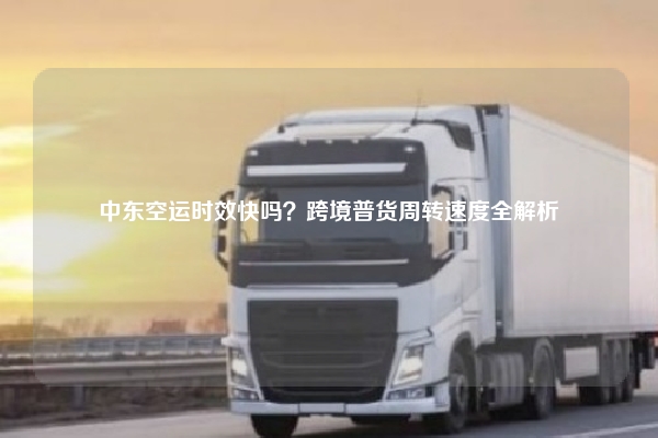中东空运时效快吗？跨境普货周转速度全解析