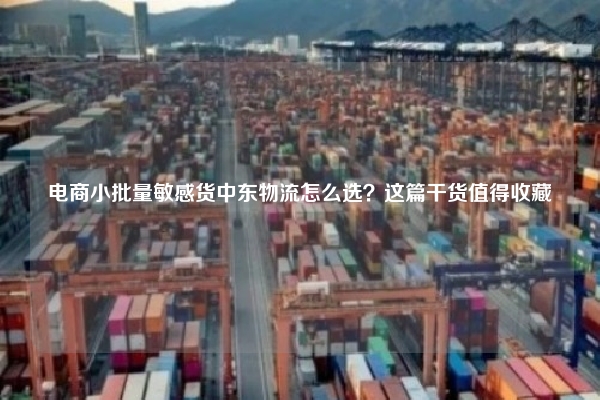 电商小批量敏感货中东物流怎么选？这篇干货值得收藏