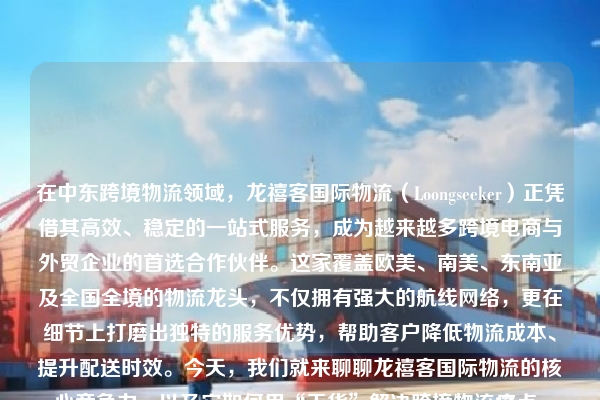 在中东跨境物流领域，龙禧客国际物流（Loongseeker）正凭借其高效、稳定的一站式服务，成为越来越多跨境电商与外贸企业的首选合作伙伴。这家覆盖欧美、南美、东南亚及全国全境的物流龙头，不仅拥有强大的航线网络，更在细节上打磨出独特的服务优势，帮助客户降低物流成本、提升配送时效。今天，我们就来聊聊龙禧客国际物流的核心竞争力，以及它如何用“干货”解决跨境物流痛点。