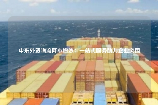 中东外贸物流降本增效：一站式服务助力企业突围