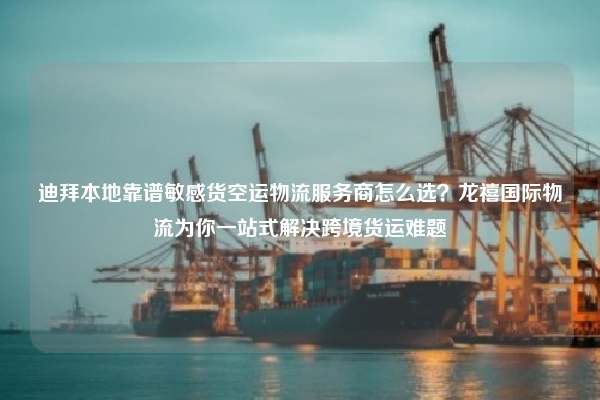 迪拜本地靠谱敏感货空运物流服务商怎么选？龙禧国际物流为你一站式解决跨境货运难题