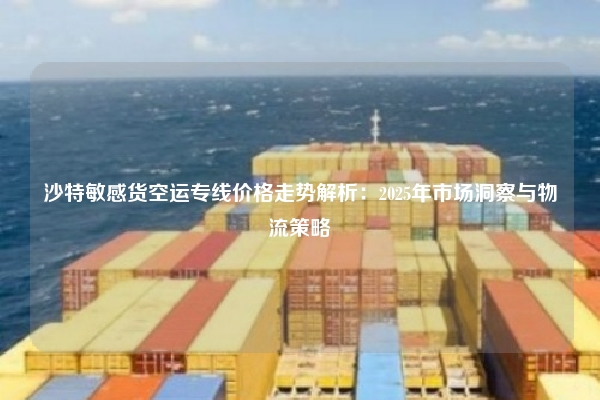 沙特敏感货空运专线价格走势解析：2025年市场洞察与物流策略