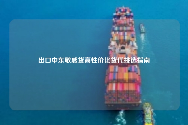 出口中东敏感货高性价比货代挑选指南
