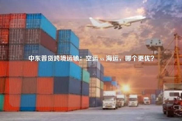 中东普货跨境运输：空运 vs 海运，哪个更优？