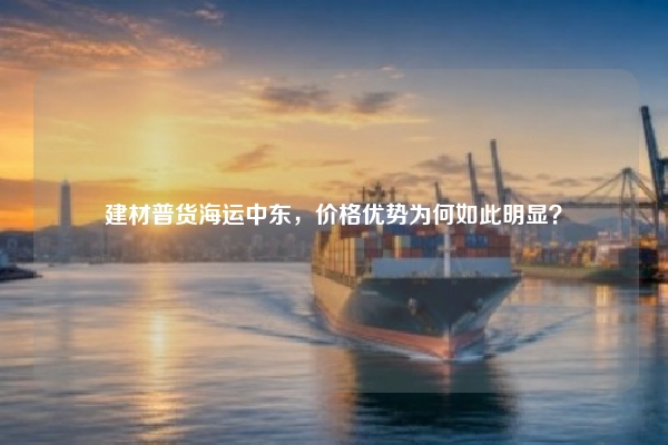 建材普货海运中东，价格优势为何如此明显？