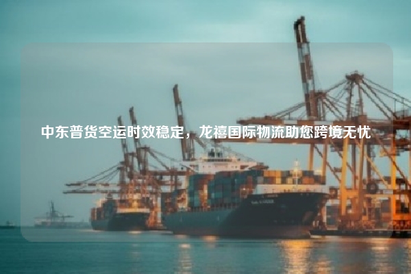 中东普货空运时效稳定，龙禧国际物流助您跨境无忧