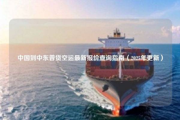 中国到中东普货空运最新报价查询指南（2025年更新）