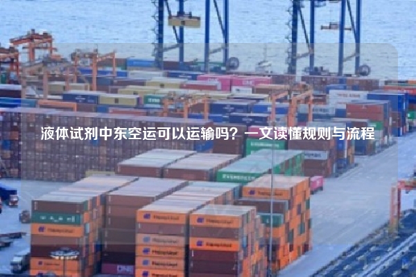 液体试剂中东空运可以运输吗?一文读懂规则与流程