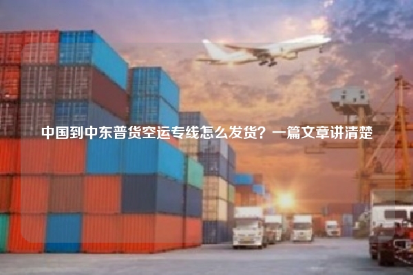 中国到中东普货空运专线怎么发货?一篇文章讲清楚